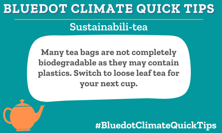 Climate Quick Tip: Sustainabili-tea Many tea bags are not completely biodegradable as they may contain plastics. Switch to loose leaf tea for your next cup. Your favorite tea bags may contain plastic! Switch to loose leaf tea or check to see if your tea bag is plastic-free. Bluedot loves Teecino and Numi teas.